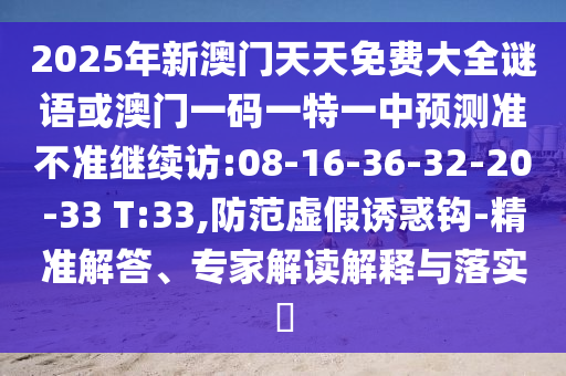2025年新澳門天天免費大全謎語或澳門一碼一特一中預測準不準繼續(xù)訪:08-16-36-32-20-33 T:33,防范虛假誘惑鉤-精準解答、專家解讀解釋與落實?