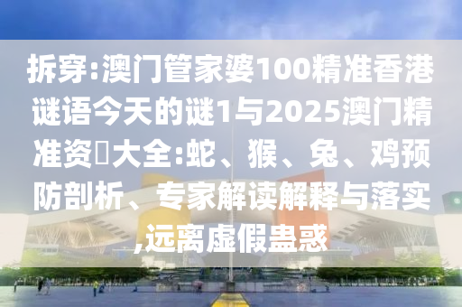 拆穿:澳門管家婆100精準香港謎語今天的謎1與2025澳門精準資枓大全:蛇、猴、兔、雞預(yù)防剖析、專家解讀解釋與落實,遠離虛假蠱惑