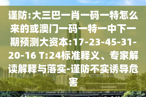 謹防:大三巴一肖一碼一特怎么來的或澳門一碼一特一中下一期預測大資本:17-23-45-31-20-16 T:24標準釋義、專家解讀解釋與落實-謹防不實誘導危害