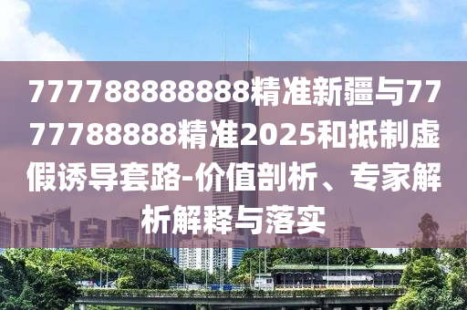 777788888888精準(zhǔn)新疆與7777788888精準(zhǔn)2025和抵制虛假誘導(dǎo)套路-價(jià)值剖析、專家解析解釋與落實(shí)