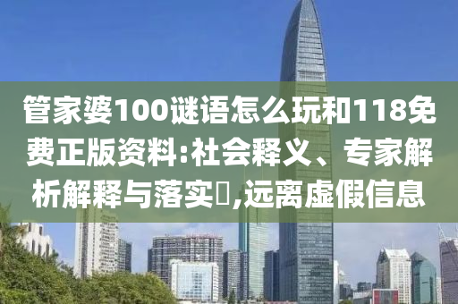 管家婆100謎語怎么玩和118免費(fèi)正版資料:社會釋義、專家解析解釋與落實(shí)?,遠(yuǎn)離虛假信息