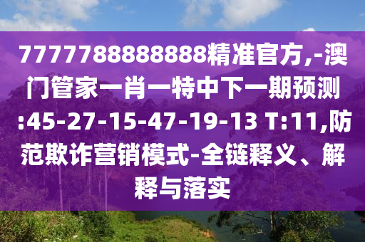 7777788888888精準(zhǔn)官方,-澳門管家一肖一特中下一期預(yù)測:45-27-15-47-19-13 T:11,防范欺詐營銷模式-全鏈釋義、解釋與落實(shí)
