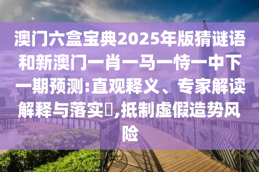澳門六盒寶典2025年版猜謎語(yǔ)和新澳門一肖一馬一恃一中下一期預(yù)測(cè):直觀釋義、專家解讀解釋與落實(shí)?,抵制虛假造勢(shì)風(fēng)險(xiǎn)