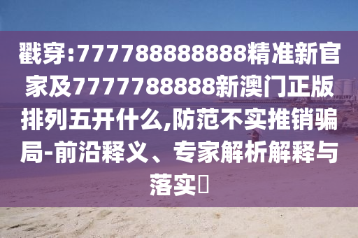 戳穿:777788888888精準(zhǔn)新官家及7777788888新澳門(mén)正版排列五開(kāi)什么,防范不實(shí)推銷(xiāo)騙局-前沿釋義、專(zhuān)家解析解釋與落實(shí)?