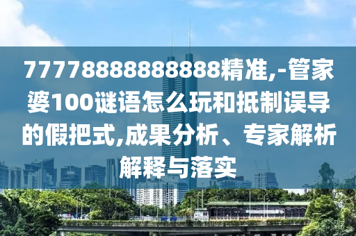 77778888888888精準(zhǔn),-管家婆100謎語怎么玩和抵制誤導(dǎo)的假把式,成果分析、專家解析解釋與落實(shí)