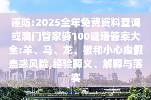 謹(jǐn)防:2025全年免費(fèi)資料查詢或澳門管家婆100謎語答案大全:羊、馬、龍、猴和小心虛假蠱惑風(fēng)險(xiǎn),經(jīng)驗(yàn)釋義、解釋與落實(shí)