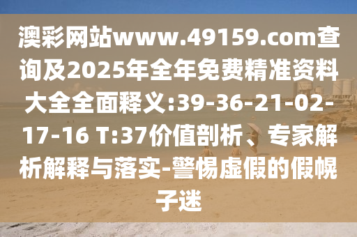 澳彩網(wǎng)站www.49159.соm查詢及2025年全年免費精準(zhǔn)資料大全全面釋義:39-36-21-02-17-16 T:37價值剖析、專家解析解釋與落實-警惕虛假的假幌子迷