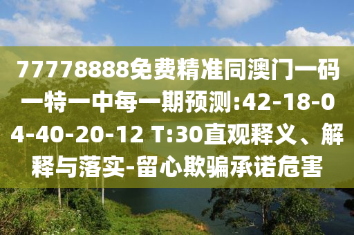 77778888免費精準同澳門一碼一特一中每一期預(yù)測:42-18-04-40-20-12 T:30直觀釋義、解釋與落實-留心欺騙承諾危害