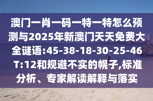 澳門一肖一碼一特一特怎么預測與2025年新澳門天天免費大全謎語:45-38-18-30-25-46 T:12和規(guī)避不實的幌子,標準分析、專家解讀解釋與落實