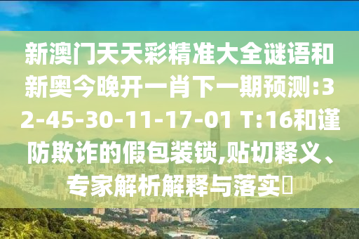 新澳門天天彩精準(zhǔn)大全謎語和新奧今晚開一肖下一期預(yù)測:32-45-30-11-17-01 T:16和謹(jǐn)防欺詐的假包裝鎖,貼切釋義、專家解析解釋與落實(shí)?