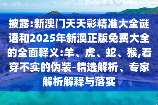 披露:新澳門天天彩精準(zhǔn)大全謎語和2025年新澳正版免費大全的全面釋義:羊、虎、蛇、猴,看穿不實的偽裝-精選解析、專家解析解釋與落實