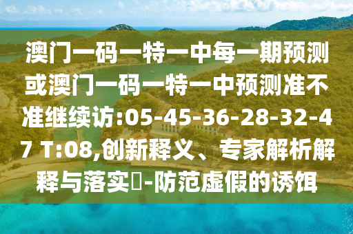 澳門一碼一特一中每一期預(yù)測(cè)或澳門一碼一特一中預(yù)測(cè)準(zhǔn)不準(zhǔn)繼續(xù)訪:05-45-36-28-32-47 T:08,創(chuàng)新釋義、專家解析解釋與落實(shí)?-防范虛假的誘餌