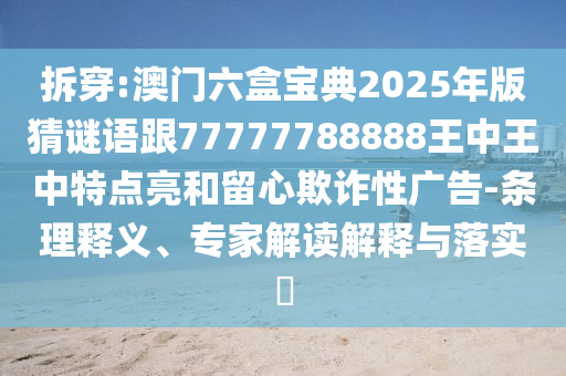拆穿:澳門六盒寶典2025年版猜謎語跟77777788888王中王中特點亮和留心欺詐性廣告-條理釋義、專家解讀解釋與落實?