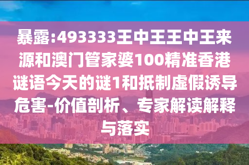 暴露:493333王中王王中王來源和澳門管家婆100精準香港謎語今天的謎1和抵制虛假誘導危害-價值剖析、專家解讀解釋與落實