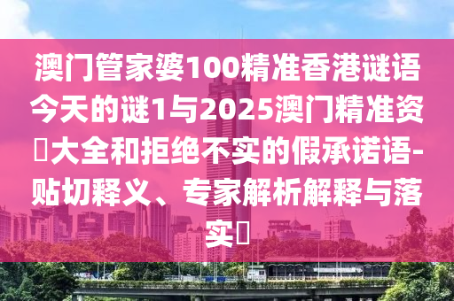 澳門管家婆100精準香港謎語今天的謎1與2025澳門精準資枓大全和拒絕不實的假承諾語-貼切釋義、專家解析解釋與落實?