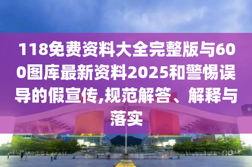 118免費資料大全完整版與600圖庫最新資料2025和警惕誤導的假宣傳,規(guī)范解答、解釋與落實