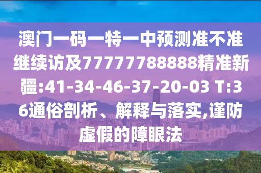 澳門一碼一特一中預(yù)測(cè)準(zhǔn)不準(zhǔn)繼續(xù)訪及77777788888精準(zhǔn)新疆:41-34-46-37-20-03 T:36通俗剖析、解釋與落實(shí),謹(jǐn)防虛假的障眼法