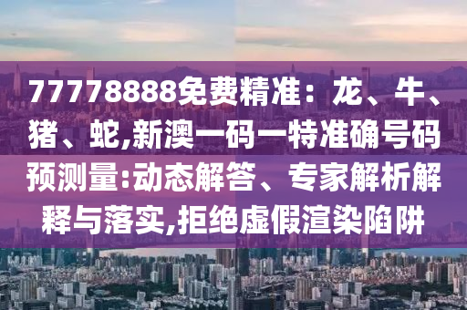 77778888免費(fèi)精準(zhǔn)：龍、牛、豬、蛇,新澳一碼一特準(zhǔn)確號(hào)碼預(yù)測(cè)量:動(dòng)態(tài)解答、專家解析解釋與落實(shí),拒絕虛假渲染陷阱