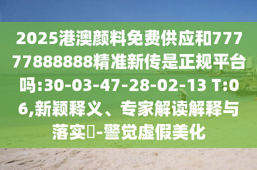 2025港澳顏料免費(fèi)供應(yīng)和77777888888精準(zhǔn)新傳是正規(guī)平臺(tái)嗎:30-03-47-28-02-13 T:06,新穎釋義、專家解讀解釋與落實(shí)?-警覺(jué)虛假美化
