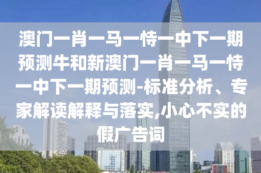 澳門一肖一馬一恃一中下一期預測牛和新澳門一肖一馬一恃一中下一期預測-標準分析、專家解讀解釋與落實,小心不實的假廣告詞
