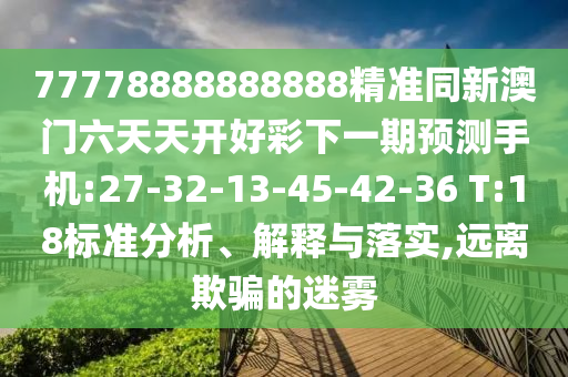 77778888888888精準同新澳門六天天開好彩下一期預測手機:27-32-13-45-42-36 T:18標準分析、解釋與落實,遠離欺騙的迷霧