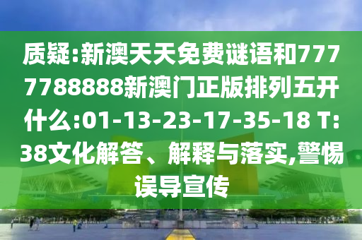 質(zhì)疑:新澳天天免費謎語和7777788888新澳門正版排列五開什么:01-13-23-17-35-18 T:38文化解答、解釋與落實,警惕誤導(dǎo)宣傳
