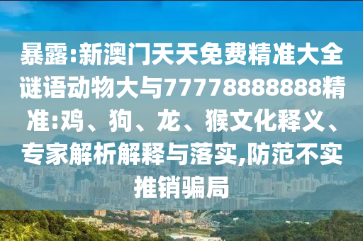 暴露:新澳門天天免費(fèi)精準(zhǔn)大全謎語動(dòng)物大與77778888888精準(zhǔn):雞、狗、龍、猴文化釋義、專家解析解釋與落實(shí),防范不實(shí)推銷騙局
