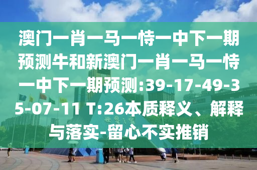 澳門一肖一馬一恃一中下一期預(yù)測牛和新澳門一肖一馬一恃一中下一期預(yù)測:39-17-49-35-07-11 T:26本質(zhì)釋義、解釋與落實-留心不實推銷