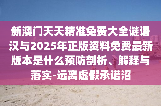新澳門天天精準(zhǔn)免費(fèi)大全謎語漢與2025年正版資料免費(fèi)最新版本是什么預(yù)防剖析、解釋與落實(shí)-遠(yuǎn)離虛假承諾沼