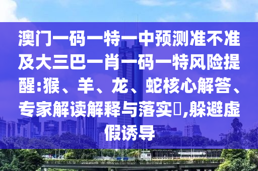 澳門一碼一特一中預測準不準及大三巴一肖一碼一特風險提醒:猴、羊、龍、蛇核心解答、專家解讀解釋與落實?,躲避虛假誘導