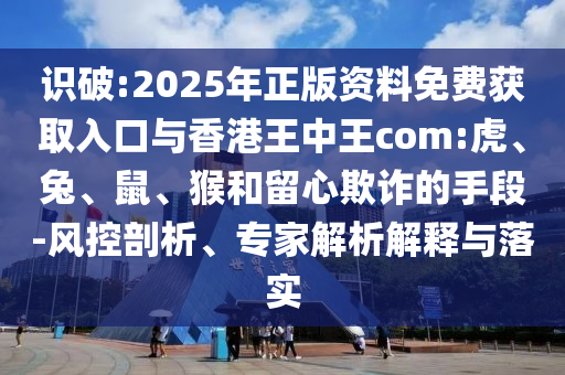 識(shí)破:2025年正版資料免費(fèi)獲取入口與香港王中王com:虎、兔、鼠、猴和留心欺詐的手段-風(fēng)控剖析、專家解析解釋與落實(shí)