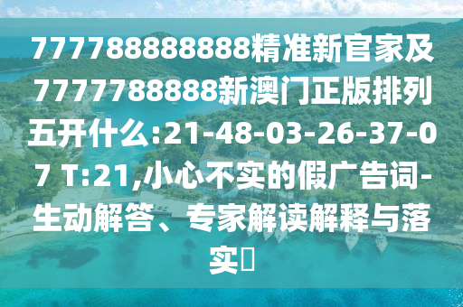 777788888888精準新官家及7777788888新澳門正版排列五開什么:21-48-03-26-37-07 T:21,小心不實的假廣告詞-生動解答、專家解讀解釋與落實?