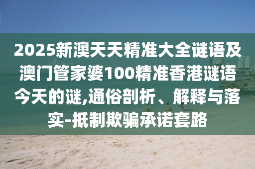 2025新澳天天精準大全謎語及澳門管家婆100精準香港謎語今天的謎,通俗剖析、解釋與落實-抵制欺騙承諾套路