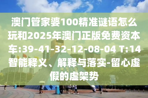 澳門管家婆100精準(zhǔn)謎語怎么玩和2025年澳門正版免費(fèi)資本車:39-41-32-12-08-04 T:14智能釋義、解釋與落實(shí)-留心虛假的虛架勢