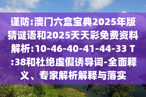 謹防:澳門六盒寶典2025年版猜謎語和2025天天彩免費資料解析:10-46-40-41-44-33 T:38和杜絕虛假誘導詞-全面釋義、專家解析解釋與落實