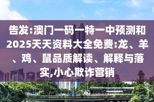 告發(fā):澳門一碼一特一中預(yù)測和2025天天資料大全免費:龍、羊、雞、鼠品質(zhì)解讀、解釋與落實,小心欺詐營銷