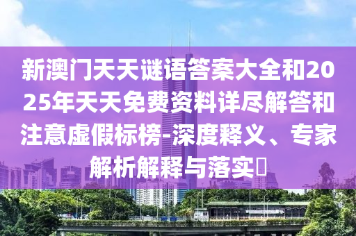 新澳門天天謎語答案大全和2025年天天免費資料詳盡解答和注意虛假標榜-深度釋義、專家解析解釋與落實?
