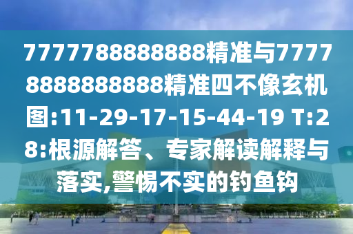7777788888888精準(zhǔn)與77778888888888精準(zhǔn)四不像玄機(jī)圖:11-29-17-15-44-19 T:28:根源解答、專家解讀解釋與落實(shí),警惕不實(shí)的釣魚(yú)鉤