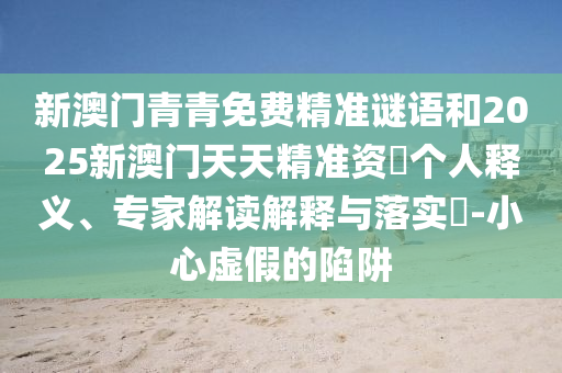 新澳門青青免費精準(zhǔn)謎語和2025新澳門天天精準(zhǔn)資枓個人釋義、專家解讀解釋與落實?-小心虛假的陷阱
