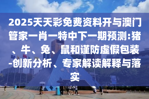2025天天彩免費(fèi)資料開與澳門管家一肖一特中下一期預(yù)測(cè):豬、牛、兔、鼠和謹(jǐn)防虛假包裝-創(chuàng)新分析、專家解讀解釋與落實(shí)