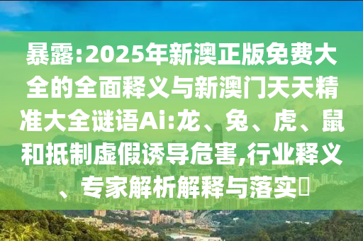 暴露:2025年新澳正版免費大全的全面釋義與新澳門天天精準大全謎語Ai:龍、兔、虎、鼠和抵制虛假誘導危害,行業(yè)釋義、專家解析解釋與落實?