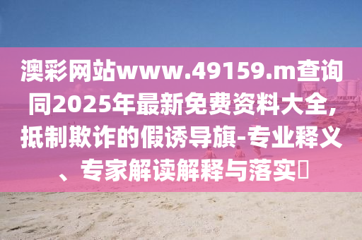 澳彩網(wǎng)站www.49159.m查詢同2025年最新免費資料大全,抵制欺詐的假誘導(dǎo)旗-專業(yè)釋義、專家解讀解釋與落實?