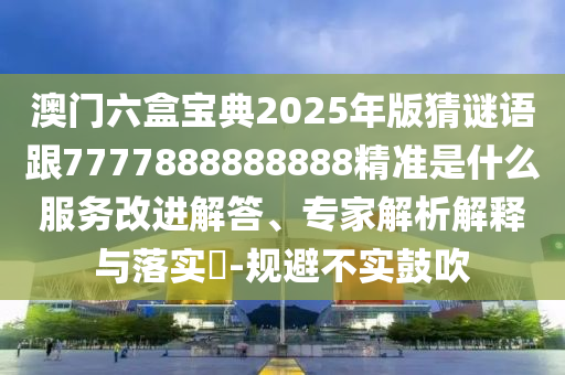 澳門六盒寶典2025年版猜謎語跟7777888888888精準是什么服務(wù)改進解答、專家解析解釋與落實?-規(guī)避不實鼓吹