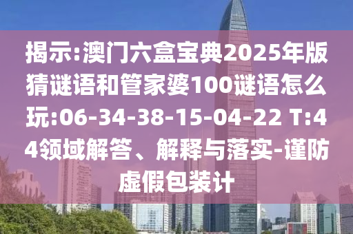 揭示:澳門六盒寶典2025年版猜謎語(yǔ)和管家婆100謎語(yǔ)怎么玩:06-34-38-15-04-22 T:44領(lǐng)域解答、解釋與落實(shí)-謹(jǐn)防虛假包裝計(jì)