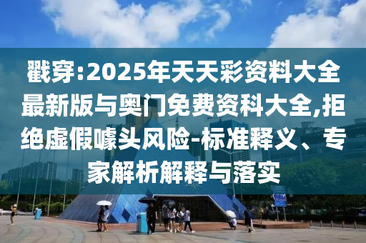 戳穿:2025年天天彩資料大全最新版與奧門(mén)免費(fèi)資科大全,拒絕虛假噱頭風(fēng)險(xiǎn)-標(biāo)準(zhǔn)釋義、專(zhuān)家解析解釋與落實(shí)