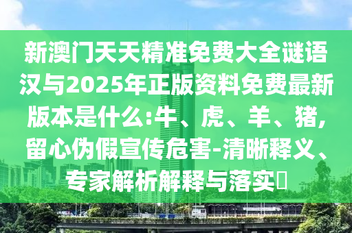 新澳門天天精準(zhǔn)免費(fèi)大全謎語(yǔ)漢與2025年正版資料免費(fèi)最新版本是什么:牛、虎、羊、豬,留心偽假宣傳危害-清晰釋義、專家解析解釋與落實(shí)?