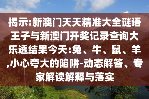 揭示:新澳門天天精準大全謎語王子與新澳門開獎記錄查詢大樂透結果今天:兔、牛、鼠、羊,小心夸大的陷阱-動態(tài)解答、專家解讀解釋與落實