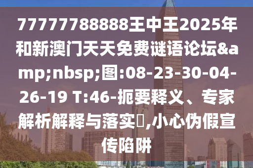 77777788888王中王2025年和新澳門天天免費(fèi)謎語論壇&nbsp;圖:08-23-30-04-26-19 T:46-扼要釋義、專家解析解釋與落實(shí)?,小心偽假宣傳陷阱