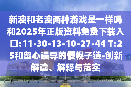新澳和老澳兩種游戲是一樣嗎和2025年正版資料免費(fèi)下載入口:11-30-13-10-27-44 T:25和留心誤導(dǎo)的假幌子鏈-創(chuàng)新解讀、解釋與落實