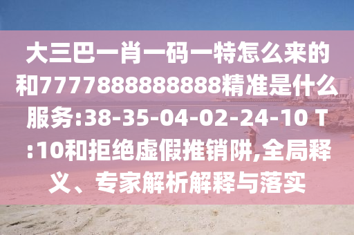 大三巴一肖一碼一特怎么來的和7777888888888精準(zhǔn)是什么服務(wù):38-35-04-02-24-10 T:10和拒絕虛假推銷阱,全局釋義、專家解析解釋與落實(shí)